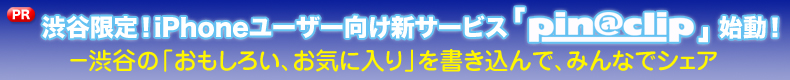 渋谷限定！iPhoneユーザー向け新サービス「pin@clip（ピナクリ）」始動！－渋谷の「おもしろい、お気に入り」を書き込んで、みんなでシェア－
